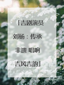 吉剧演员刘杨：传承非遗 唱响吉风吉韵