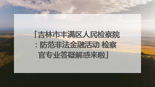 吉林市丰满区人民检察院：防范非法金融活动 检察官专业答疑解惑来啦