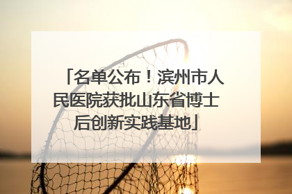 名单公布！滨州市人民医院获批山东省博士后创新实践基地