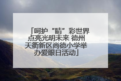 呵护“睛”彩世界点亮光明未来 德州天衢新区尚德小学举办爱眼日活动