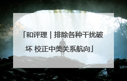 和评理｜排除各种干扰破坏 校正中美关系航向