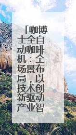 咖博士全自动咖啡机：全场景布局，以技术创新驱动产业智能化升级