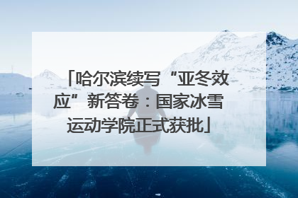 哈尔滨续写“亚冬效应”新答卷：国家冰雪运动学院正式获批