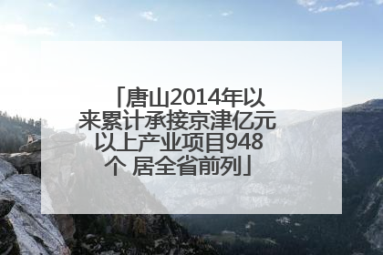唐山2014年以来累计承接京津亿元以上产业项目948个 居全省前列