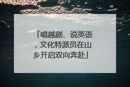 唱越剧、说英语，文化特派员在山乡开启双向奔赴