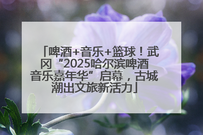 啤酒+音乐+篮球！武冈“2025哈尔滨啤酒音乐嘉年华”启幕，古城潮出文旅新活力