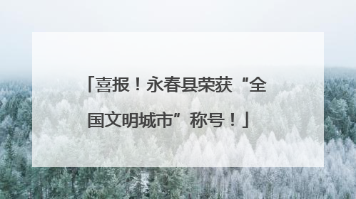 喜报！永春县荣获“全国文明城市”称号！
