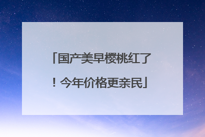 国产美早樱桃红了！今年价格更亲民