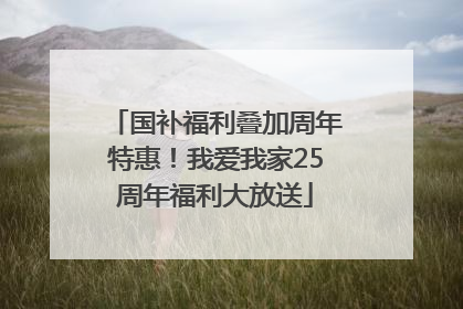 国补福利叠加周年特惠！我爱我家25周年福利大放送