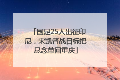 国足25人出征印尼，宋凯督战目标把悬念带回重庆