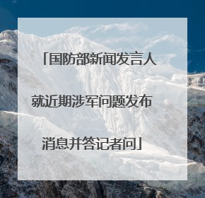 国防部新闻发言人就近期涉军问题发布消息并答记者问