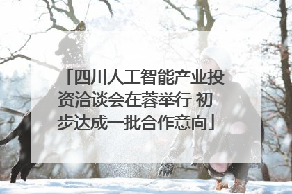 四川人工智能产业投资洽谈会在蓉举行 初步达成一批合作意向