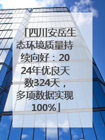 四川安岳生态环境质量持续向好：2024年优良天数324天，多项数据实现100%