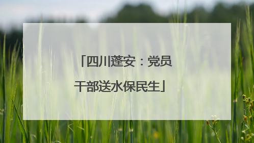 四川蓬安：党员干部送水保民生