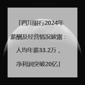 四川银行2024年薪酬及经营情况披露：人均年薪33.2万，净利润突破20亿