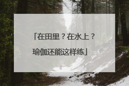 在田里？在水上？瑜伽还能这样练