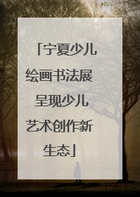 宁夏少儿绘画书法展 呈现少儿艺术创作新生态