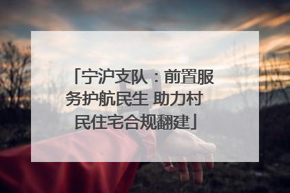 宁沪支队：前置服务护航民生 助力村民住宅合规翻建