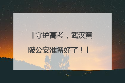 守护高考，武汉黄陂公安准备好了！