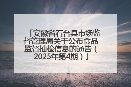 安徽省石台县市场监督管理局关于公布食品监督抽检信息的通告（2025年第4期）