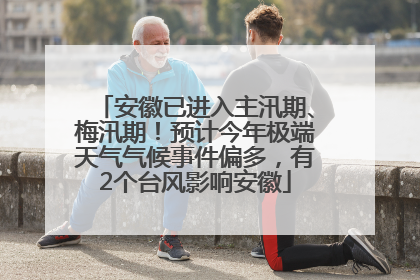 安徽已进入主汛期、梅汛期！预计今年极端天气气候事件偏多，有2个台风影响安徽