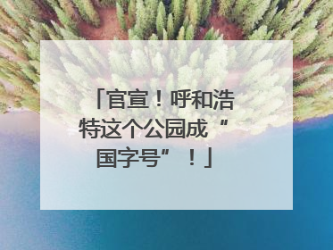 官宣！呼和浩特这个公园成“国字号”！
