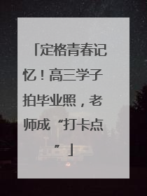 定格青春记忆！高三学子拍毕业照，老师成“打卡点”