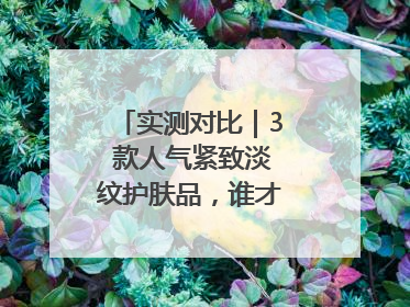 实测对比｜3 款人气紧致淡纹护肤品，谁才是抗老顶流？