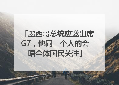 墨西哥总统应邀出席G7，他同一个人的会晤全体国民关注