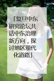 复旦中东研究论坛共话中东治理新方向，探讨地区现代化道路