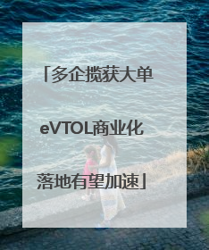 多企揽获大单 eVTOL商业化落地有望加速