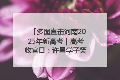 多图直击河南2025年新高考｜高考收官日：许昌学子笑迎鲜花与祝福