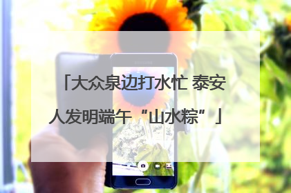 大众泉边打水忙 泰安人发明端午“山水粽”