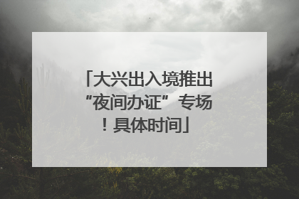 大兴出入境推出“夜间办证”专场！具体时间