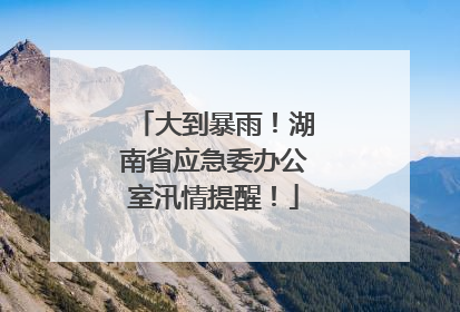 大到暴雨！湖南省应急委办公室汛情提醒！