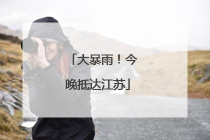 大暴雨！今晚抵达江苏