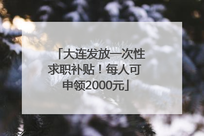 大连发放一次性求职补贴！每人可申领2000元