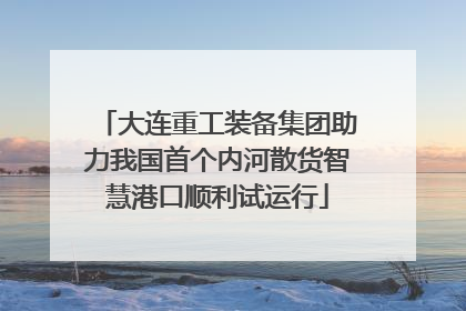 大连重工装备集团助力我国首个内河散货智慧港口顺利试运行
