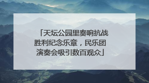 天坛公园里奏响抗战胜利纪念乐章，民乐团演奏会吸引数百观众