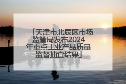 天津市北辰区市场监管局发布2024年重点工业产品质量监督抽查结果