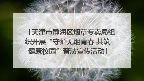 天津市静海区烟草专卖局组织开展“守护无烟青春 共筑健康校园”普法宣传活动