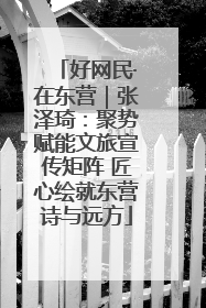 好网民·在东营｜张泽琦：聚势赋能文旅宣传矩阵 匠心绘就东营诗与远方