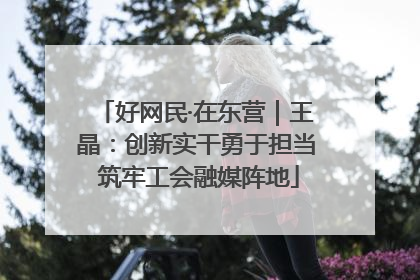 好网民·在东营｜王晶：创新实干勇于担当 筑牢工会融媒阵地
