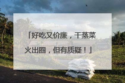 好吃又价廉，干蒸菜火出圈，但有质疑！
