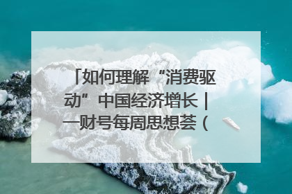 如何理解“消费驱动”中国经济增长｜一财号每周思想荟（第22期）