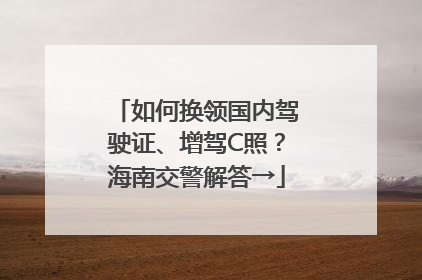 如何换领国内驾驶证、增驾C照？海南交警解答→