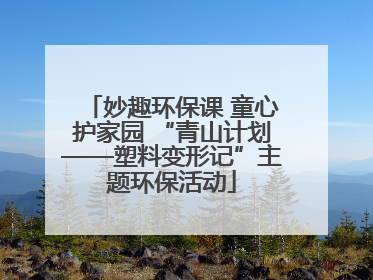 妙趣环保课 童心护家园 “青山计划——塑料变形记”主题环保活动