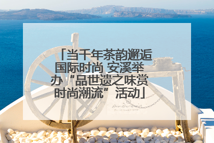 当千年茶韵邂逅国际时尚 安溪举办“品世遗之味赏时尚潮流”活动