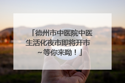 德州市中医院中医生活化夜市即将开市～等你来呦！
