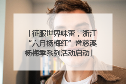 征服世界味蕾，浙江“六月杨梅红”暨慈溪杨梅季系列活动启动